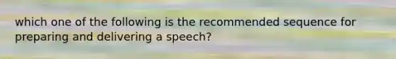 which one of the following is the recommended sequence for preparing and delivering a speech?