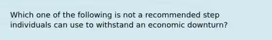 Which one of the following is not a recommended step individuals can use to withstand an economic downturn?