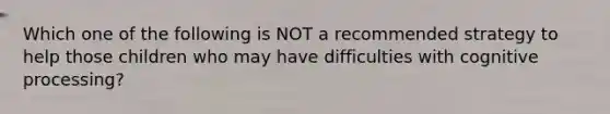 Which one of the following is NOT a recommended strategy to help those children who may have difficulties with cognitive processing?