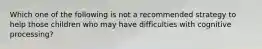 Which one of the following is not a recommended strategy to help those children who may have difficulties with cognitive processing?