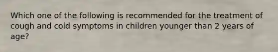 Which one of the following is recommended for the treatment of cough and cold symptoms in children younger than 2 years of age?