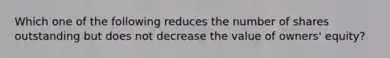 Which one of the following reduces the number of shares outstanding but does not decrease the value of owners' equity?