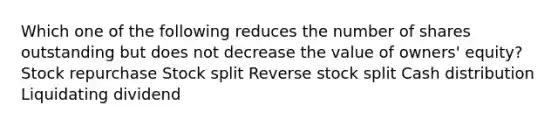 Which one of the following reduces the number of shares outstanding but does not decrease the value of owners' equity? Stock repurchase Stock split Reverse stock split Cash distribution Liquidating dividend