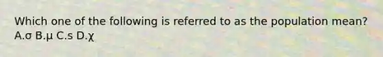 Which one of the following is referred to as the population mean? A.σ B.µ C.s D.χ