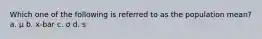 Which one of the following is referred to as the population mean? a. µ b. x-bar c. σ d. s