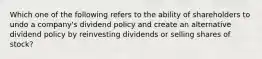 Which one of the following refers to the ability of shareholders to undo a company's dividend policy and create an alternative dividend policy by reinvesting dividends or selling shares of stock?