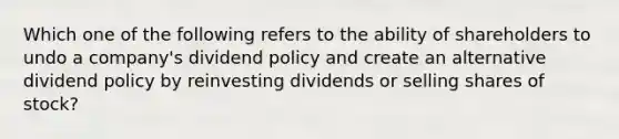 Which one of the following refers to the ability of shareholders to undo a company's dividend policy and create an alternative dividend policy by reinvesting dividends or selling shares of stock?