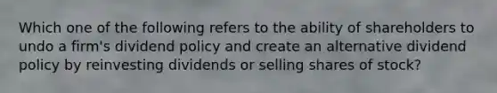 Which one of the following refers to the ability of shareholders to undo a firm's dividend policy and create an alternative dividend policy by reinvesting dividends or selling shares of stock?