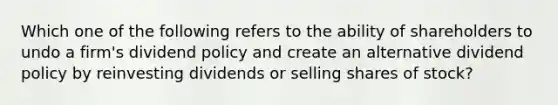 Which one of the following refers to the ability of shareholders to undo a firm's dividend policy and create an alternative dividend policy by reinvesting dividends or selling shares of stock?