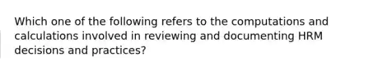 Which one of the following refers to the computations and calculations involved in reviewing and documenting HRM decisions and practices?