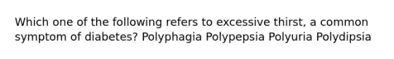 Which one of the following refers to excessive thirst, a common symptom of diabetes? Polyphagia Polypepsia Polyuria Polydipsia