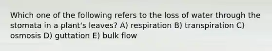 Which one of the following refers to the loss of water through the stomata in a plant's leaves? A) respiration B) transpiration C) osmosis D) guttation E) bulk flow