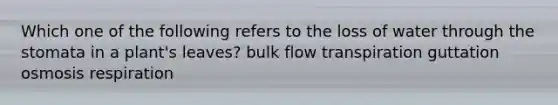 Which one of the following refers to the loss of water through the stomata in a plant's leaves? bulk flow transpiration guttation osmosis respiration