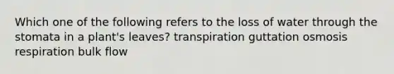 Which one of the following refers to the loss of water through the stomata in a plant's leaves? transpiration guttation osmosis respiration bulk flow