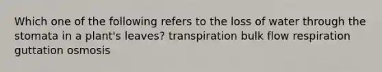 Which one of the following refers to the loss of water through the stomata in a plant's leaves? transpiration bulk flow respiration guttation osmosis