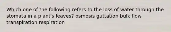 Which one of the following refers to the loss of water through the stomata in a plant's leaves? osmosis guttation bulk flow transpiration respiration