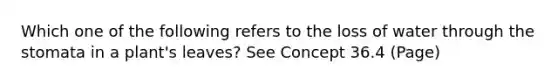 Which one of the following refers to the loss of water through the stomata in a plant's leaves? See Concept 36.4 (Page)