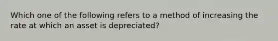 Which one of the following refers to a method of increasing the rate at which an asset is depreciated?