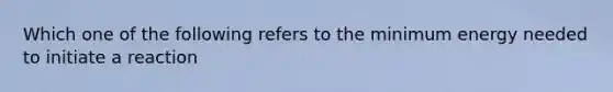 Which one of the following refers to the minimum energy needed to initiate a reaction