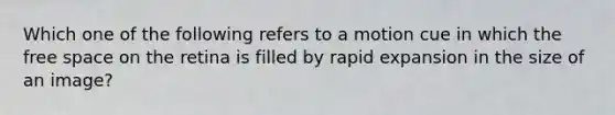 Which one of the following refers to a motion cue in which the free space on the retina is filled by rapid expansion in the size of an image?