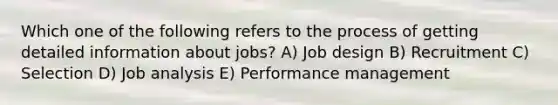 Which one of the following refers to the process of getting detailed information about jobs? A) Job design B) Recruitment C) Selection D) Job analysis E) Performance management