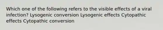 Which one of the following refers to the visible effects of a viral infection? Lysogenic conversion Lysogenic effects Cytopathic effects Cytopathic conversion