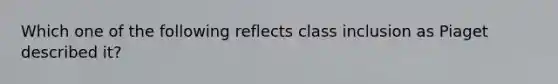 Which one of the following reflects class inclusion as Piaget described it?