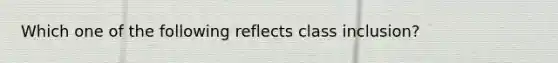 Which one of the following reflects class inclusion?