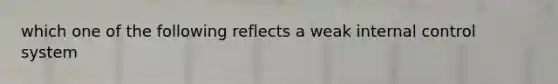 which one of the following reflects a weak internal control system