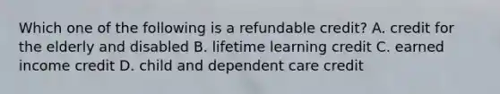 Which one of the following is a refundable​ credit? A. credit for the elderly and disabled B. lifetime learning credit C. earned income credit D. child and dependent care credit