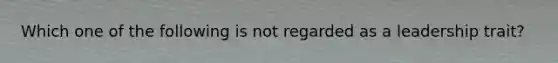 Which one of the following is not regarded as a leadership trait?