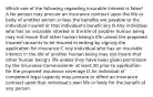 Which one of the following regarding insurable interest is false? A No person may procure an insurance contract upon the life or body of another person unless the benefits are payable to the individual insured or that individual's beneficiary B Any individual who has an insurable interest in the life of another human being may not insure that other human being's life unless the proposed insured consents to be insured in writing by signing the application for insurance C Any individual who has an insurable interest in the life of another human being may not insure that other human being's life unless they have been given permission by the Insurance Commissioner at least 30 prior to application for the proposed insurance coverage D An individual of competent legal capacity may procure or effect an insurance contract upon that individual's own life or body for the benefit of any person