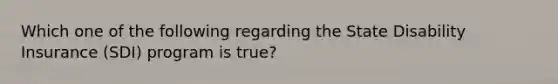 Which one of the following regarding the State Disability Insurance (SDI) program is true?