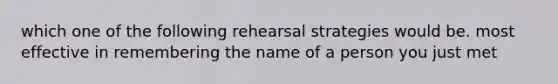 which one of the following rehearsal strategies would be. most effective in remembering the name of a person you just met