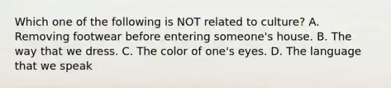 Which one of the following is NOT related to culture? A. Removing footwear before entering someone's house. B. The way that we dress. C. The color of one's eyes. D. The language that we speak