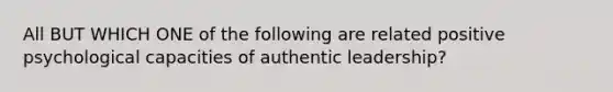 All BUT WHICH ONE of the following are related positive psychological capacities of authentic leadership?