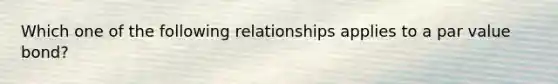 Which one of the following relationships applies to a par value bond?