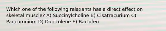 Which one of the following relaxants has a direct effect on skeletal muscle? A) Succinylcholine B) Cisatracurium C) Pancuronium D) Dantrolene E) Baclofen