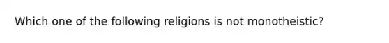 Which one of the following religions is not monotheistic?