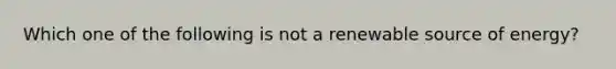 Which one of the following is not a renewable source of energy?