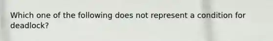 Which one of the following does not represent a condition for deadlock?