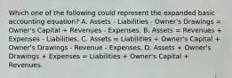 Which one of the following could represent the expanded basic accounting equation? A. Assets - Liabilities - Owner's Drawings = Owner's Capital + Revenues - Expenses. B. Assets = Revenues + Expenses - Liabilities. C. Assets = Liabilities + Owner's Capital + Owner's Drawings - Revenue - Expenses. D. Assets + Owner's Drawings + Expenses = Liabilities + Owner's Capital + Revenues.