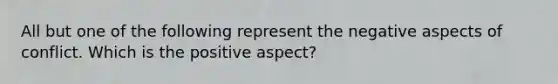 All but one of the following represent the negative aspects of conflict. Which is the positive aspect?