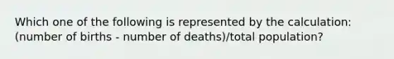 Which one of the following is represented by the calculation: (number of births - number of deaths)/total population?