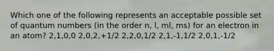 Which one of the following represents an acceptable possible set of quantum numbers (in the order n, l, ml, ms) for an electron in an atom? 2,1,0,0 2,0,2,+1/2 2,2,0,1/2 2,1,-1,1/2 2,0,1,-1/2