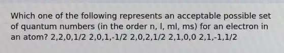 Which one of the following represents an acceptable possible set of quantum numbers (in the order n, l, ml, ms) for an electron in an atom? 2,2,0,1/2 2,0,1,-1/2 2,0,2,1/2 2,1,0,0 2,1,-1,1/2