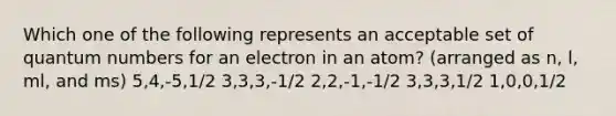 Which one of the following represents an acceptable set of quantum numbers for an electron in an atom? (arranged as n, l, ml, and ms) 5,4,-5,1/2 3,3,3,-1/2 2,2,-1,-1/2 3,3,3,1/2 1,0,0,1/2