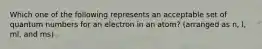 Which one of the following represents an acceptable set of quantum numbers for an electron in an atom? (arranged as n, l, ml, and ms)