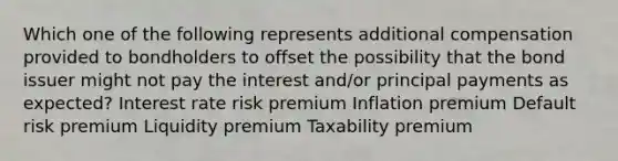 Which one of the following represents additional compensation provided to bondholders to offset the possibility that the bond issuer might not pay the interest and/or principal payments as expected? Interest rate risk premium Inflation premium Default risk premium Liquidity premium Taxability premium