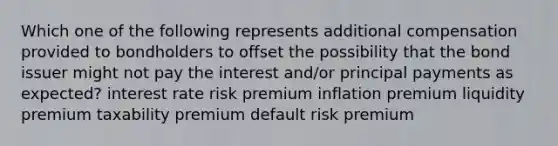 Which one of the following represents additional compensation provided to bondholders to offset the possibility that the bond issuer might not pay the interest and/or principal payments as expected? interest rate risk premium inflation premium liquidity premium taxability premium default risk premium